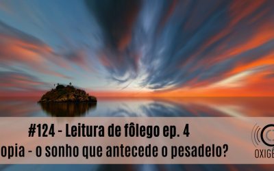 #124 – Leitura de fôlego ep. 4: Utopia – o sonho que antecede o pesadelo?