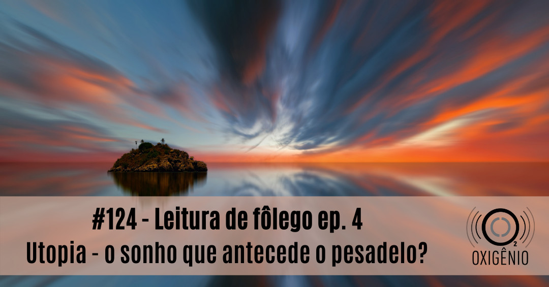 #124 – Leitura de fôlego ep. 4: Utopia – o sonho que antecede o pesadelo?