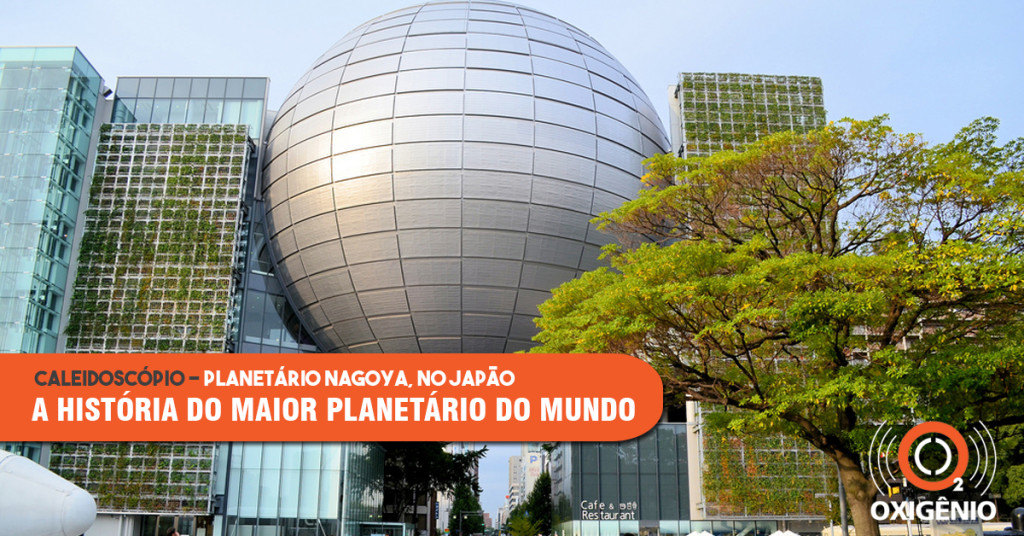 O maior planetário do mundo! Conheça a história do Planetário de Nagoya, no Japão